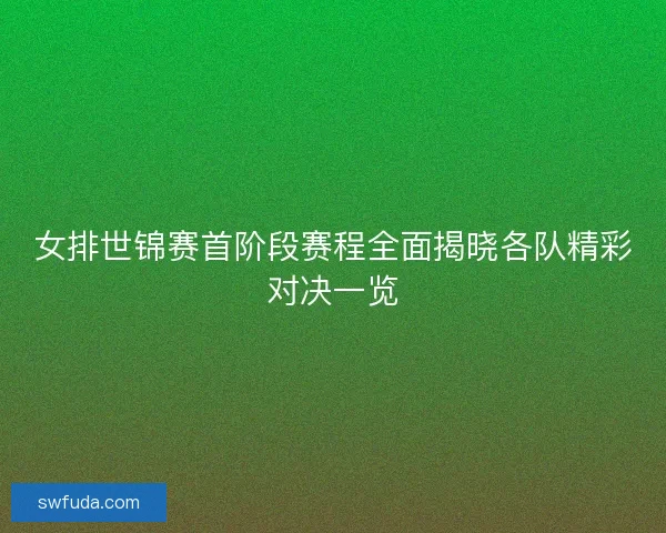 女排世锦赛首阶段赛程全面揭晓各队精彩对决一览
