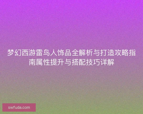 梦幻西游雷鸟人饰品全解析与打造攻略指南属性提升与搭配技巧详解