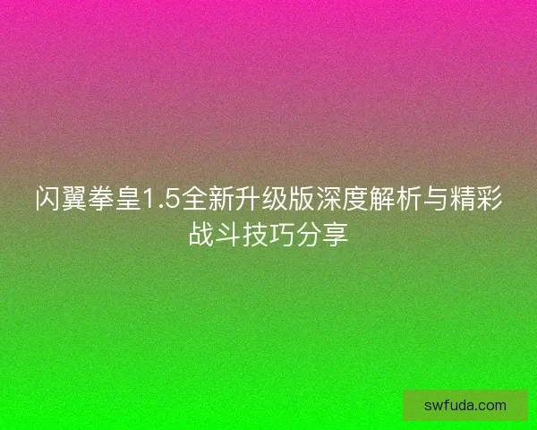 闪翼拳皇1.5全新升级版深度解析与精彩战斗技巧分享