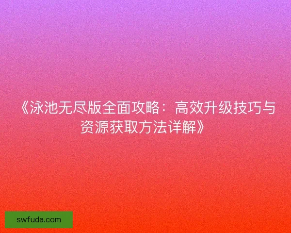 《泳池无尽版全面攻略：高效升级技巧与资源获取方法详解》