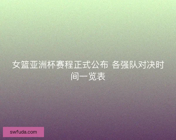 女篮亚洲杯赛程正式公布 各强队对决时间一览表