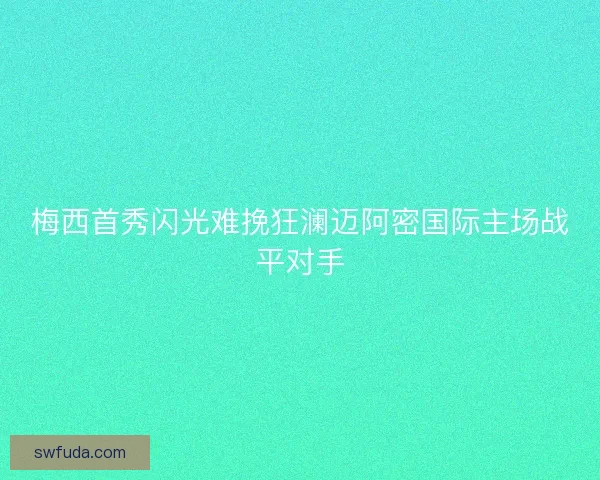 梅西首秀闪光难挽狂澜迈阿密国际主场战平对手