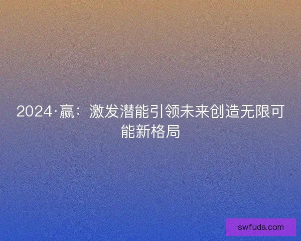 2024·赢：激发潜能引领未来创造无限可能新格局