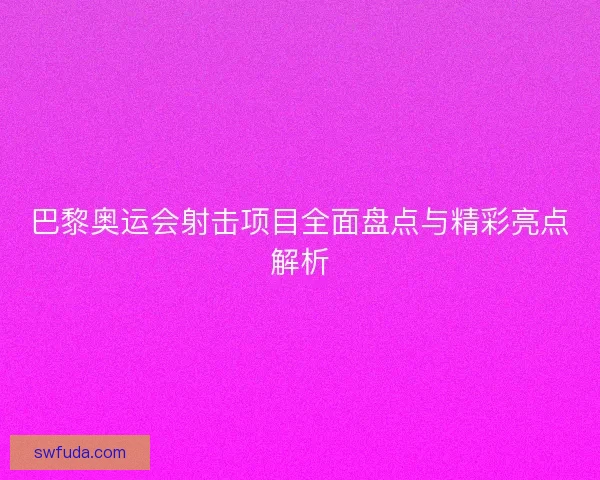 巴黎奥运会射击项目全面盘点与精彩亮点解析