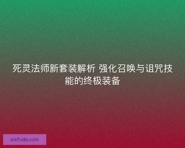 死灵法师新套装解析 强化召唤与诅咒技能的终极装备