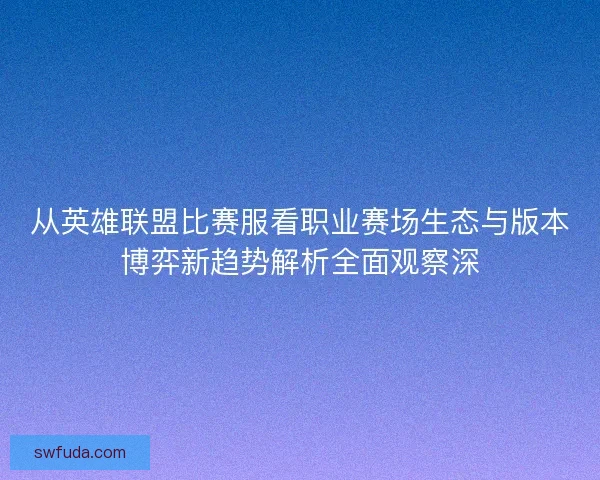 从英雄联盟比赛服看职业赛场生态与版本博弈新趋势解析全面观察深 从英雄联盟比赛服看职业赛场生态与版本博弈新趋势解析全面观察深
