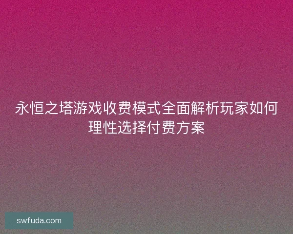 永恒之塔游戏收费模式全面解析玩家如何理性选择付费方案