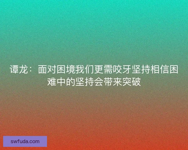 谭龙：面对困境我们更需咬牙坚持相信困难中的坚持会带来突破