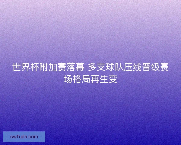 世界杯附加赛落幕 多支球队压线晋级赛场格局再生变