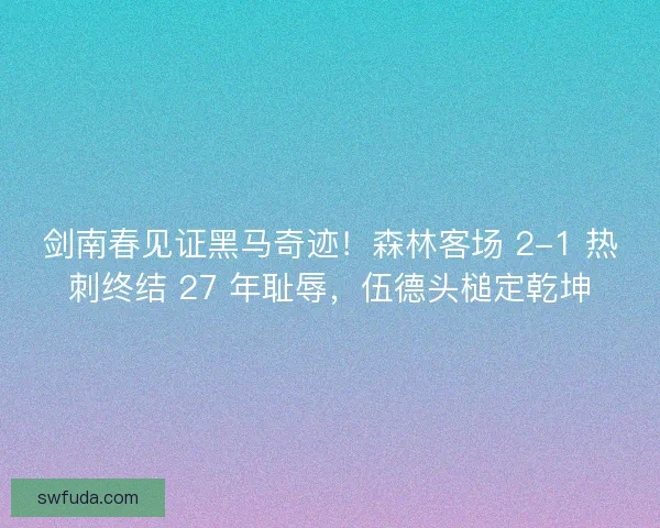 剑南春见证黑马奇迹！森林客场 2-1 热刺终结 27 年耻辱，伍德头槌定乾坤