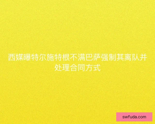 西媒曝特尔施特根不满巴萨强制其离队并处理合同方式 西媒曝特尔施特根不满巴萨强制其离队并处理合同方式