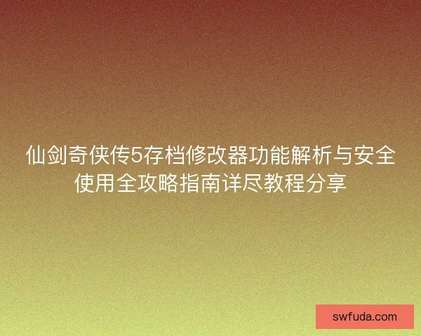 仙剑奇侠传5存档修改器功能解析与安全使用全攻略指南详尽教程分享 仙剑奇侠传5存档修改器功能解析与安全使用全攻略指南详尽教程分享