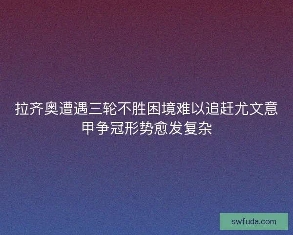 拉齐奥遭遇三轮不胜困境难以追赶尤文意甲争冠形势愈发复杂 拉齐奥遭遇三轮不胜困境难以追赶尤文意甲争冠形势愈发复杂