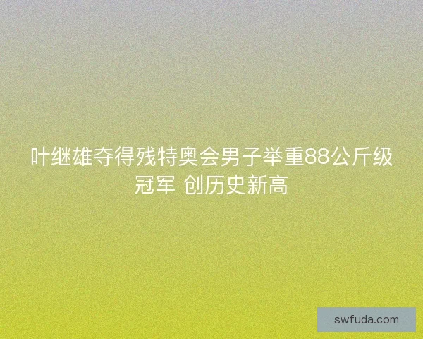 叶继雄夺得残特奥会男子举重88公斤级冠军 创历史新高
