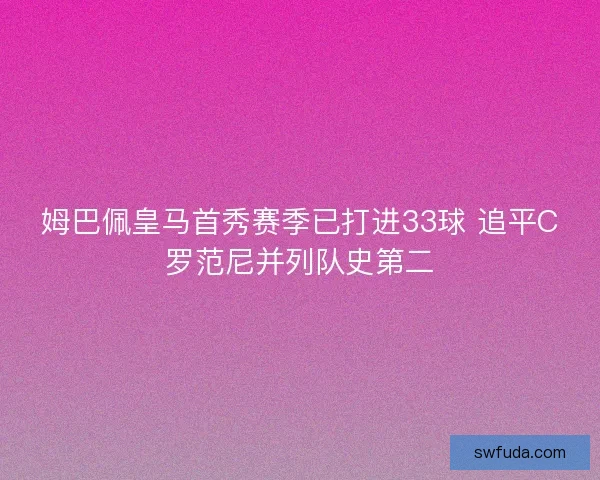 姆巴佩皇马首秀赛季已打进33球 追平C罗范尼并列队史第二