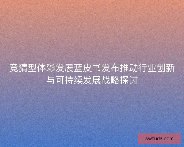 竞猜型体彩发展蓝皮书发布推动行业创新与可持续发展战略探讨