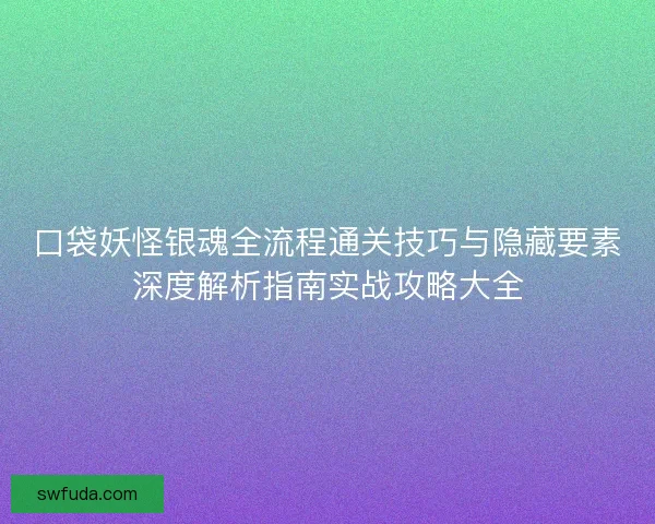 口袋妖怪银魂全流程通关技巧与隐藏要素深度解析指南实战攻略大全