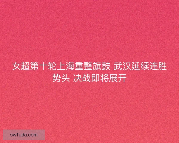 女超第十轮上海重整旗鼓 武汉延续连胜势头 决战即将展开