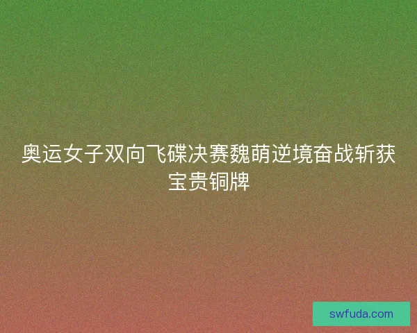 奥运女子双向飞碟决赛魏萌逆境奋战斩获宝贵铜牌