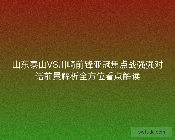 山东泰山VS川崎前锋亚冠焦点战强强对话前景解析全方位看点解读 山东泰山VS川崎前锋亚冠焦点战强强对话前景解析全方位看点解读