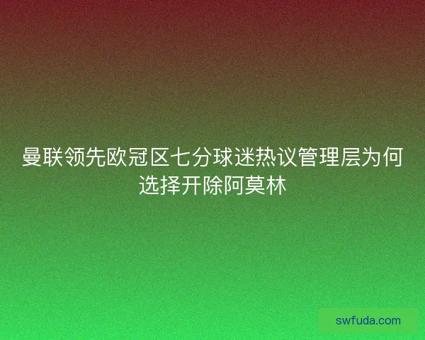 曼联领先欧冠区七分球迷热议管理层为何选择开除阿莫林 曼联领先欧冠区七分球迷热议管理层为何选择开除阿莫林