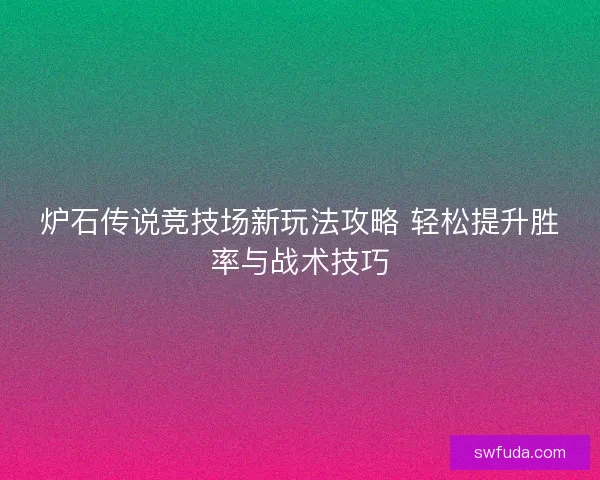 炉石传说竞技场新玩法攻略 轻松提升胜率与战术技巧 炉石传说竞技场新玩法攻略 轻松提升胜率与战术技巧