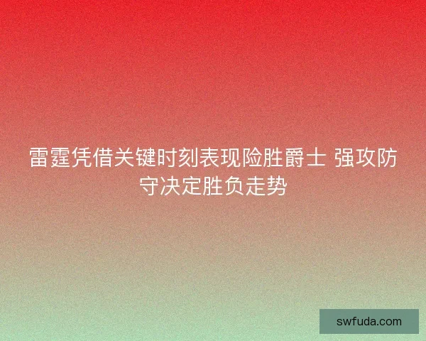 雷霆凭借关键时刻表现险胜爵士 强攻防守决定胜负走势 雷霆凭借关键时刻表现险胜爵士 强攻防守决定胜负走势